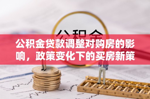 北辰公积金贷款调整对购房的影响，政策变化下的买房新策略