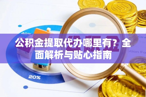 北辰公积金提取代办哪里有？全面解析与贴心指南