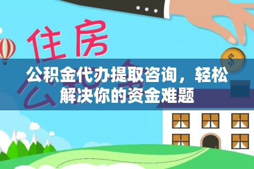 北辰公积金代办提取咨询，轻松解决你的资金难题