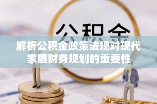 北辰解析公积金政策法规对现代家庭财务规划的重要性