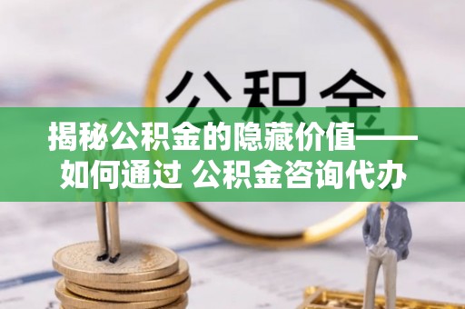 北辰揭秘公积金的隐藏价值——如何通过 公积金咨询代办提取 优化财富管理
