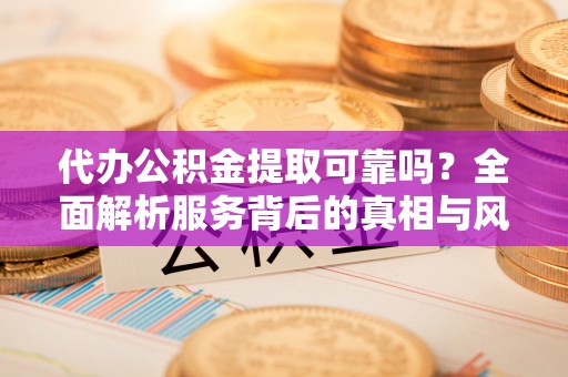 北辰代办公积金提取可靠吗？全面解析服务背后的真相与风险