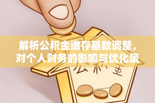 北辰解析公积金缴存基数调整，对个人财务的影响与优化策略