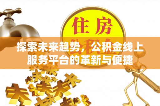 北辰探索未来趋势，公积金线上服务平台的革新与便捷