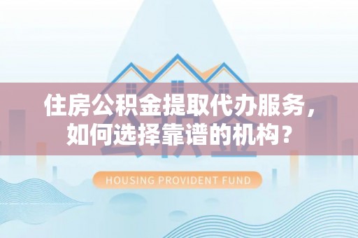 北辰住房公积金提取代办服务，如何选择靠谱的机构？