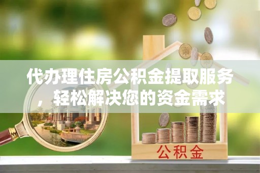 北辰代办理住房公积金提取服务，轻松解决您的资金需求