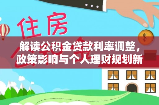 北辰解读公积金贷款利率调整，政策影响与个人理财规划新思路