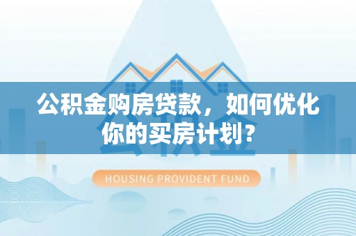 北辰公积金购房贷款，如何优化你的买房计划？