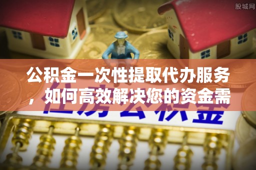 北辰公积金一次性提取代办服务，如何高效解决您的资金需求