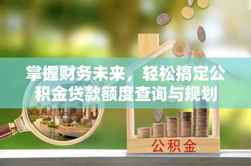北辰掌握财务未来，轻松搞定公积金贷款额度查询与规划