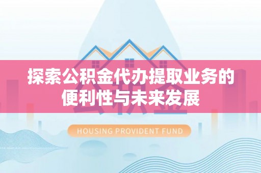 北辰探索公积金代办提取业务的便利性与未来发展