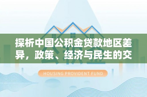 北辰探析中国公积金贷款地区差异，政策、经济与民生的交织影响