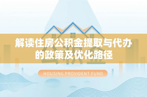 北辰解读住房公积金提取与代办的政策及优化路径