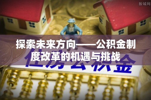 北辰探索未来方向——公积金制度改革的机遇与挑战