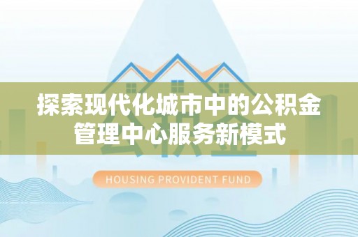 北辰探索现代化城市中的公积金管理中心服务新模式