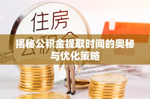 北辰揭秘公积金提取时间的奥秘与优化策略