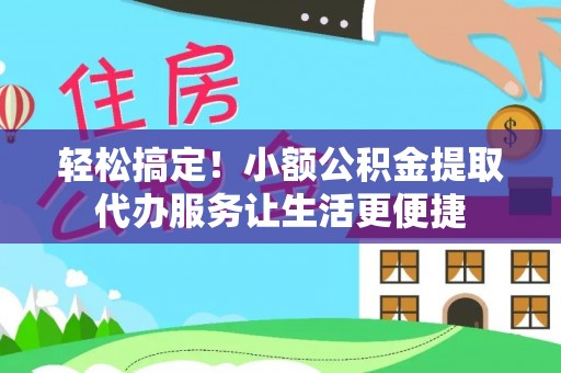北辰轻松搞定！小额公积金提取代办服务让生活更便捷