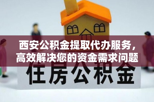 北辰西安公积金提取代办服务，高效解决您的资金需求问题