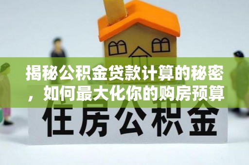 北辰揭秘公积金贷款计算的秘密，如何最大化你的购房预算