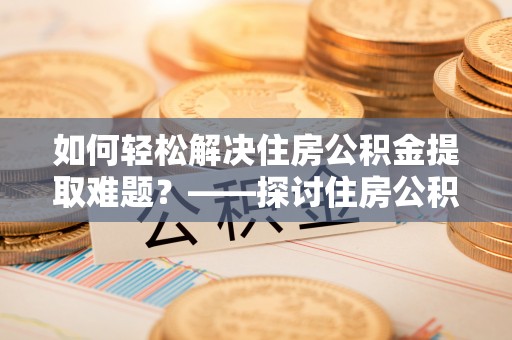 北辰如何轻松解决住房公积金提取难题？——探讨住房公积金提取代办服务