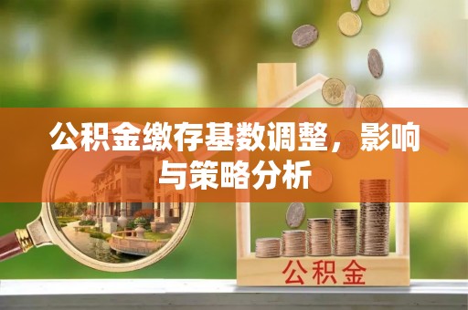 北辰公积金缴存基数调整，影响与策略分析