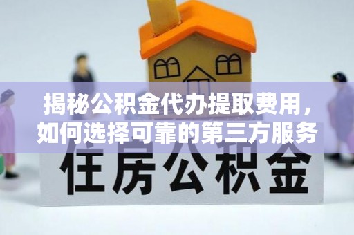 北辰揭秘公积金代办提取费用，如何选择可靠的第三方服务