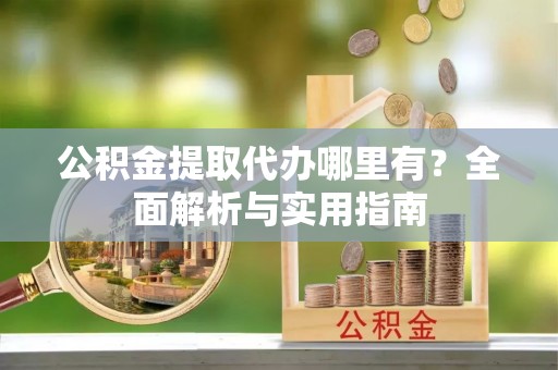 北辰公积金提取代办哪里有？全面解析与实用指南