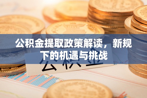北辰公积金提取政策解读，新规下的机遇与挑战