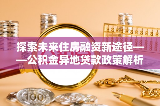 北辰探索未来住房融资新途径——公积金异地贷款政策解析与实践