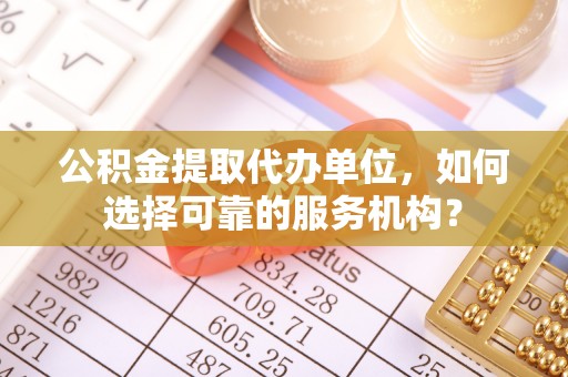北辰公积金提取代办单位，如何选择可靠的服务机构？
