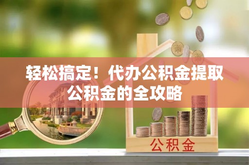 北辰轻松搞定！代办公积金提取公积金的全攻略