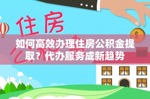 北辰如何高效办理住房公积金提取？代办服务成新趋势