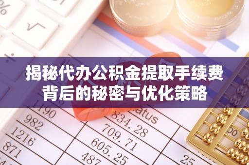 北辰揭秘代办公积金提取手续费背后的秘密与优化策略
