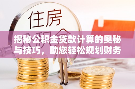 北辰揭秘公积金贷款计算的奥秘与技巧，助您轻松规划财务未来