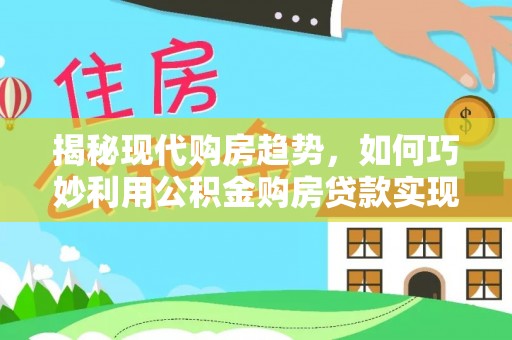 北辰揭秘现代购房趋势，如何巧妙利用公积金购房贷款实现置业梦想