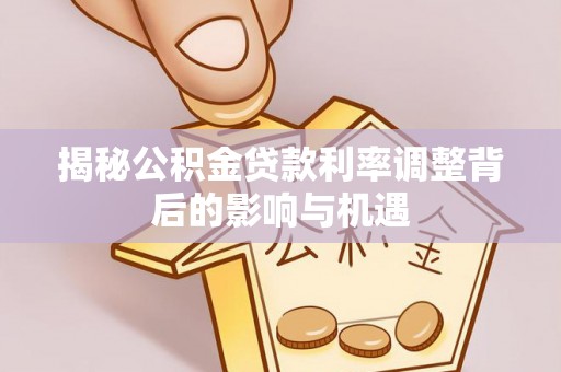 北辰揭秘公积金贷款利率调整背后的影响与机遇