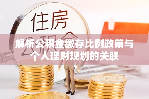 北辰解析公积金缴存比例政策与个人理财规划的关联