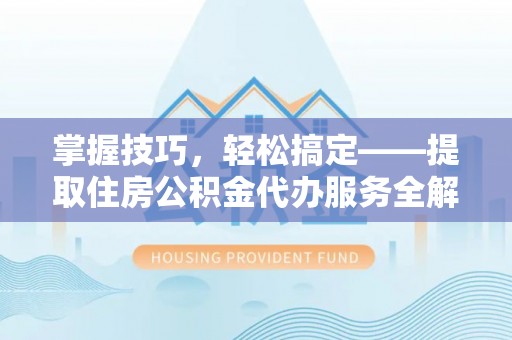 北辰掌握技巧，轻松搞定——提取住房公积金代办服务全解析