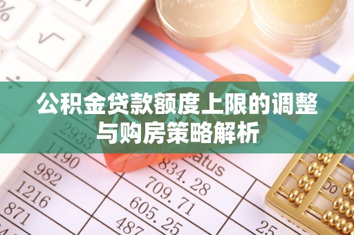 北辰公积金贷款额度上限的调整与购房策略解析