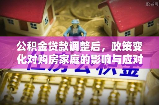 北辰公积金贷款调整后，政策变化对购房家庭的影响与应对策略