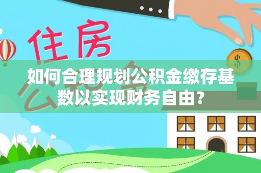 北辰如何合理规划公积金缴存基数以实现财务自由？
