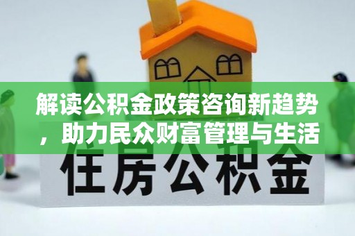北辰解读公积金政策咨询新趋势，助力民众财富管理与生活规划