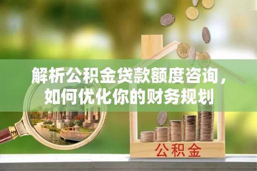 北辰解析公积金贷款额度咨询，如何优化你的财务规划
