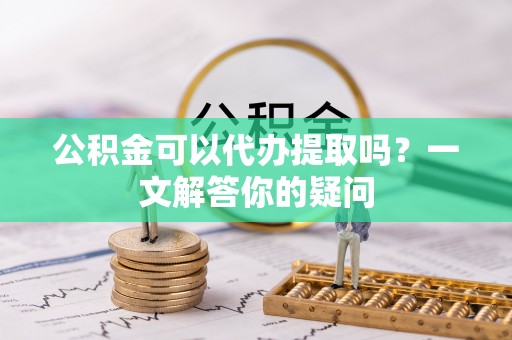 北辰公积金可以代办提取吗？一文解答你的疑问