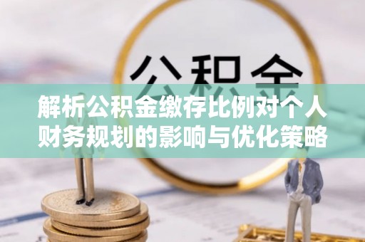 北辰解析公积金缴存比例对个人财务规划的影响与优化策略