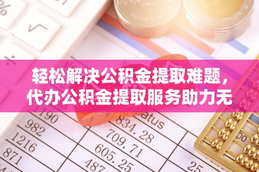 北辰轻松解决公积金提取难题，代办公积金提取服务助力无忧生活