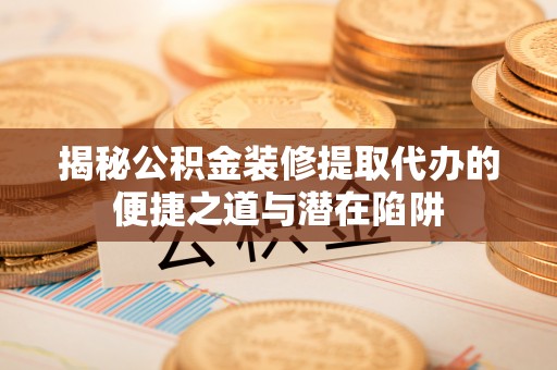 北辰揭秘公积金装修提取代办的便捷之道与潜在陷阱