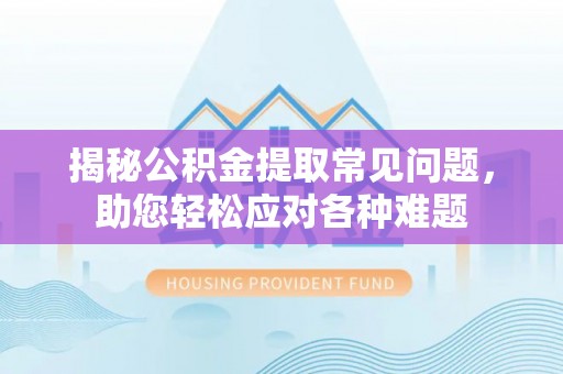 北辰揭秘公积金提取常见问题，助您轻松应对各种难题