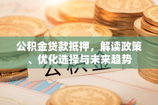 北辰公积金贷款抵押，解读政策、优化选择与未来趋势
