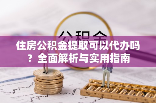 北辰住房公积金提取可以代办吗？全面解析与实用指南